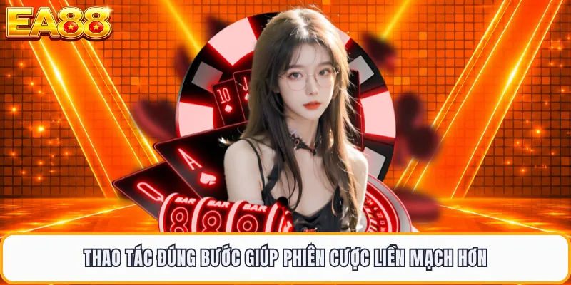 Thao tác đúng bước giúp phiên cược liền mạch hơn